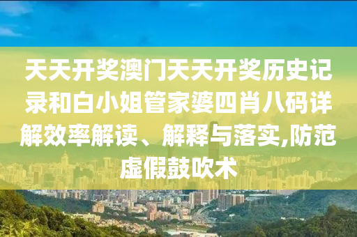 天天开奖澳门天天开奖历史记录和白小姐管家婆四肖八码详解效率解读、解释与落实,防范虚假鼓吹术