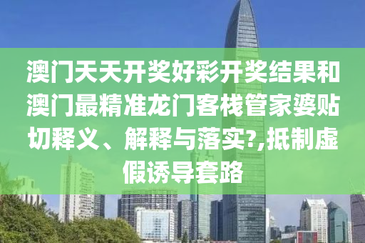 澳门天天开奖好彩开奖结果和澳门最精准龙门客栈管家婆贴切释义、解释与落实?,抵制虚假诱导套路