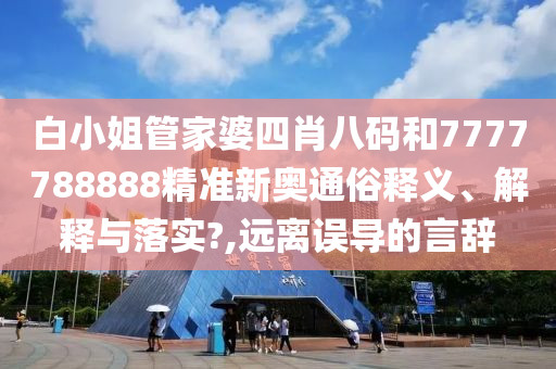 白小姐管家婆四肖八码和7777788888精准新奥通俗释义、解释与落实?,远离误导的言辞